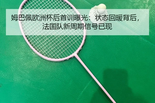姆巴佩欧洲杯后首训曝光：状态回暖背后，法国队新周期信号已现