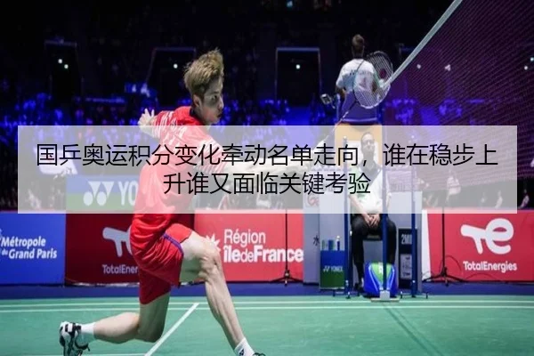 国乒奥运积分变化牵动名单走向，谁在稳步上升谁又面临关键考验